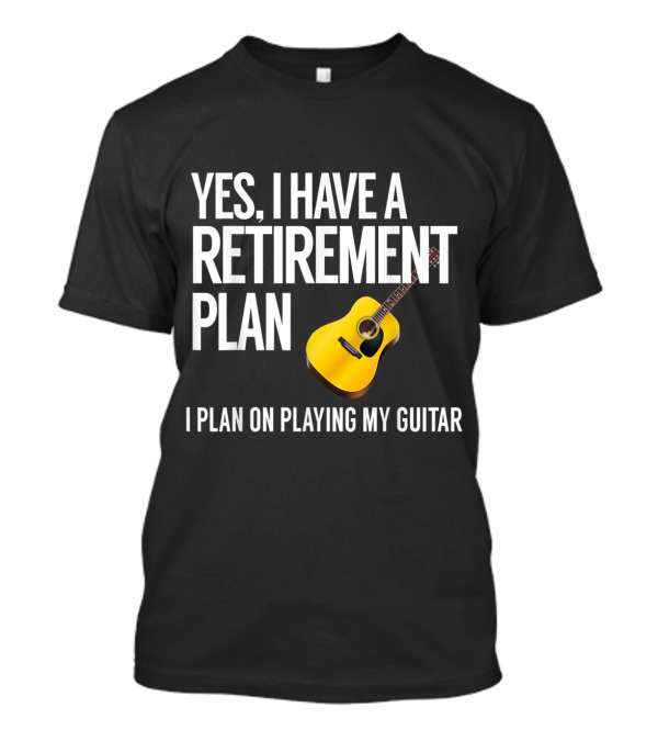 Yes I Have A Retirement Plan I Plan On Playing My Guitar T-Shirt