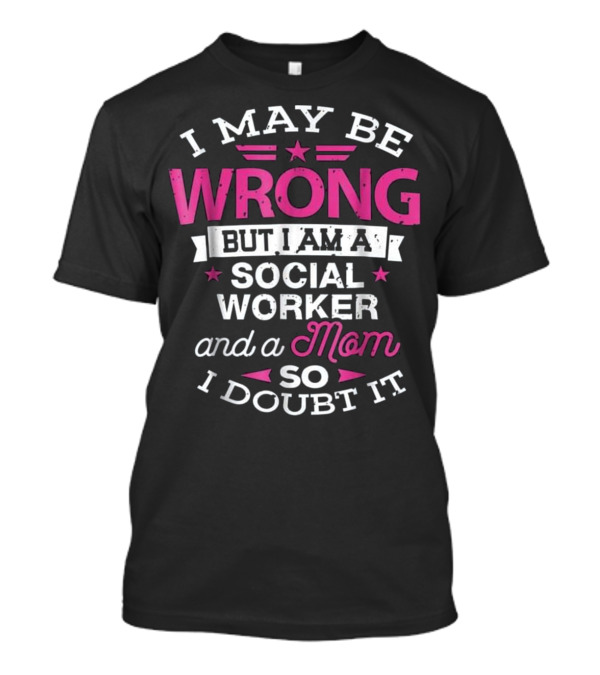 I May Be Wrong But I Am A Social Worker And A Mom So I Doubt It T-Shirt