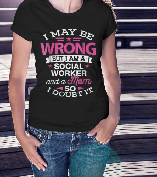 I May Be Wrong But I Am A Social Worker And A Mom So I Doubt It T-Shirt