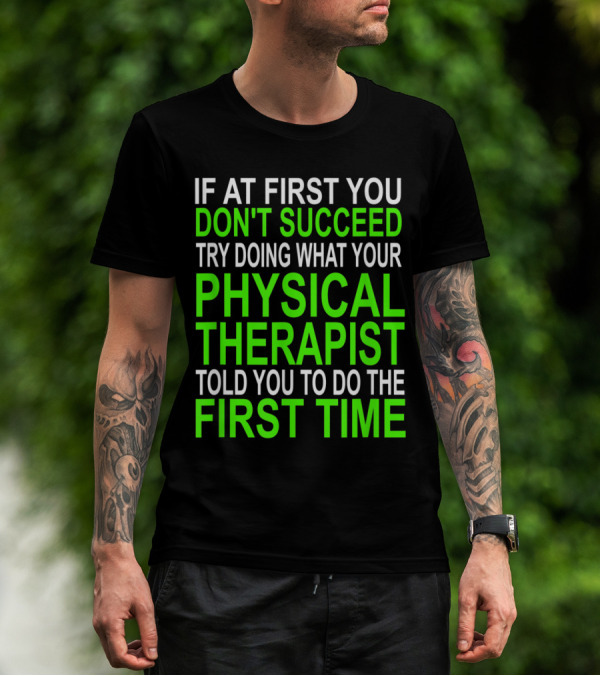 Funny Motivational Physical Therapist If At First You Don't Succeed Try Doing What Your Physical Therapist Told You To Do The First Time T-Shirt