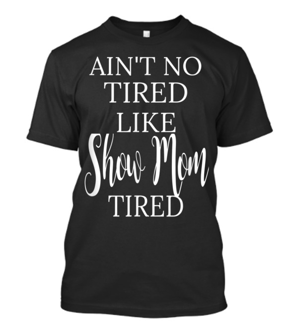 AIN'T NO TIRED LIKE SHOW MOM TIRED T-Shirt