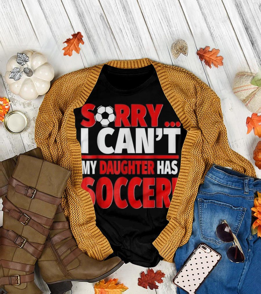 Sorry I Can't My Daughter Has Soccer T-Shirt