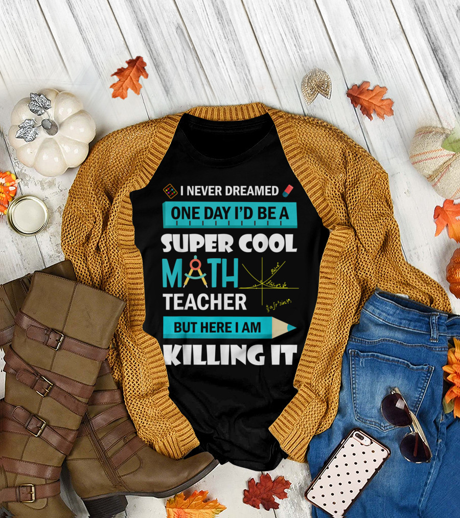 I Never Dreamed One Day I'd Be a Super Cool Math Teacher But Here I Am Killing It T-Shirt