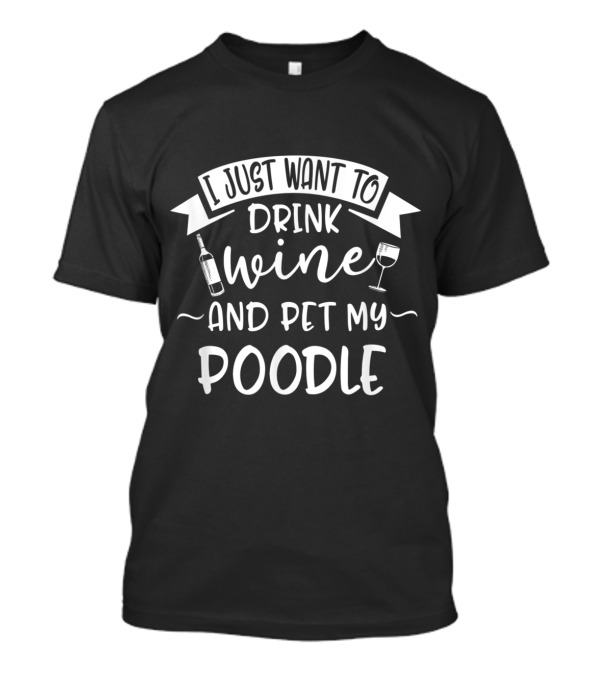 Just Want To Drink Wine And Pet My Poodle T-Shirt