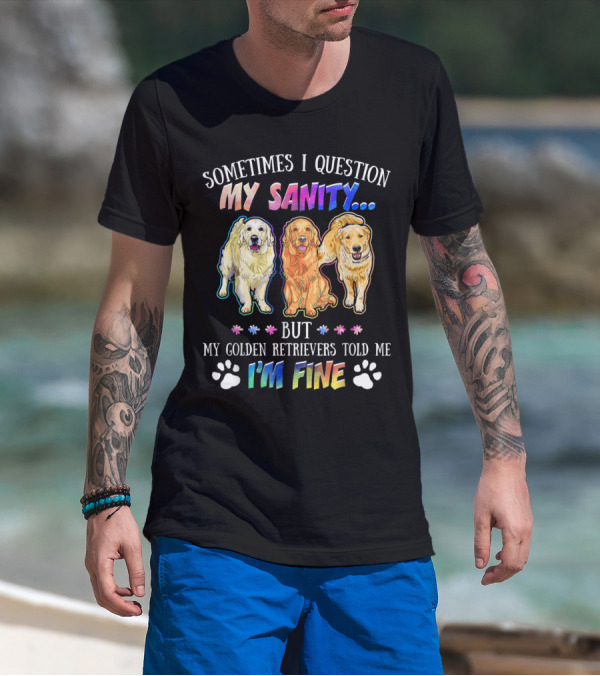 Sometimes I Question My Sanity But My Golden Retrievers Told Me I'm Fine T-Shirt