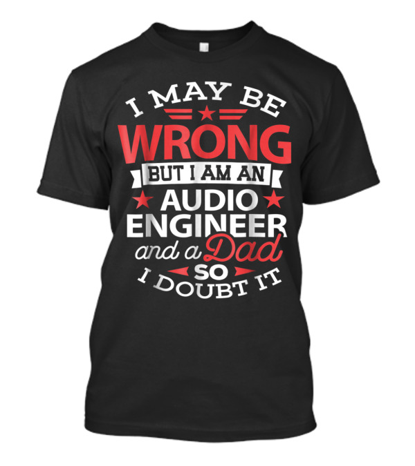 I May Be Wrong But I Am An Audio Engineer And A Dad So I Doubt It T-Shirt