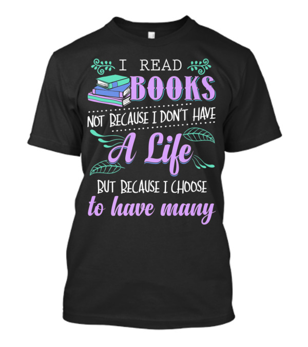 I Read Books Not Because I Don't Have A Life But Because I Choose To Have Many T-Shirt