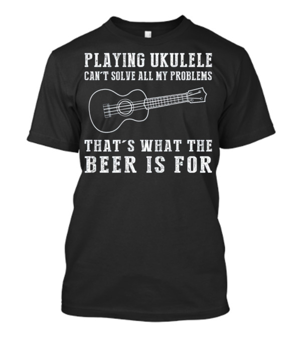 Playing Ukulele Can't Solve All My Problems That's What The Beer Is For T-Shirt