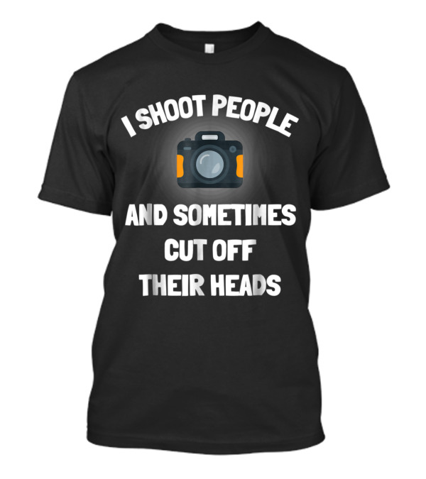 I Shoot People And Sometimes Cut Off Their Heads Funny Photography T-Shirt