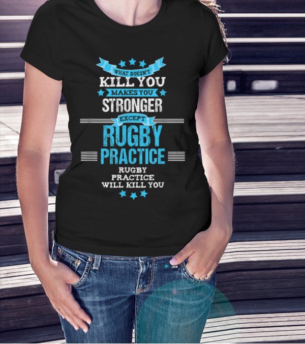 What Doesn't Kill You Makes You Stronger Except Rugby Practice Will Kill You T-Shirt