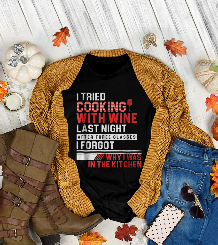 I Tried Cooking With Wine Last Night After Three Glasses I Forgot Why I Was In The Kitchen T-Shirt