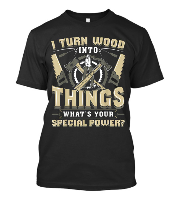 I Turn Wood Into Things What's Your Special Power? T-Shirt
