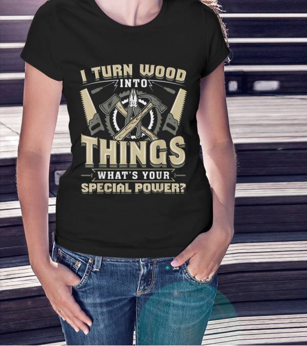 I Turn Wood Into Things What's Your Special Power? T-Shirt