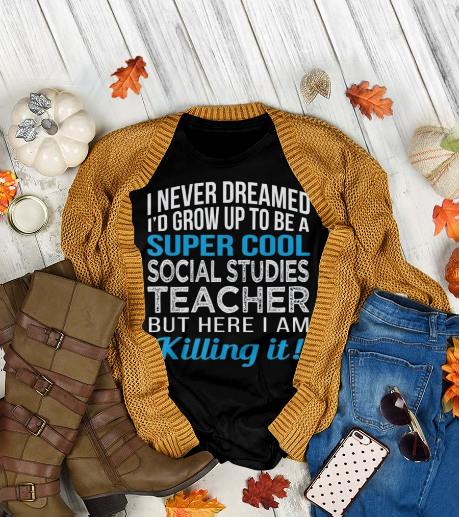 I Never Dreamed I'd Grow Up To Be A Super Cool Social Studies Teacher But Here I Am Killing It T-Shirt