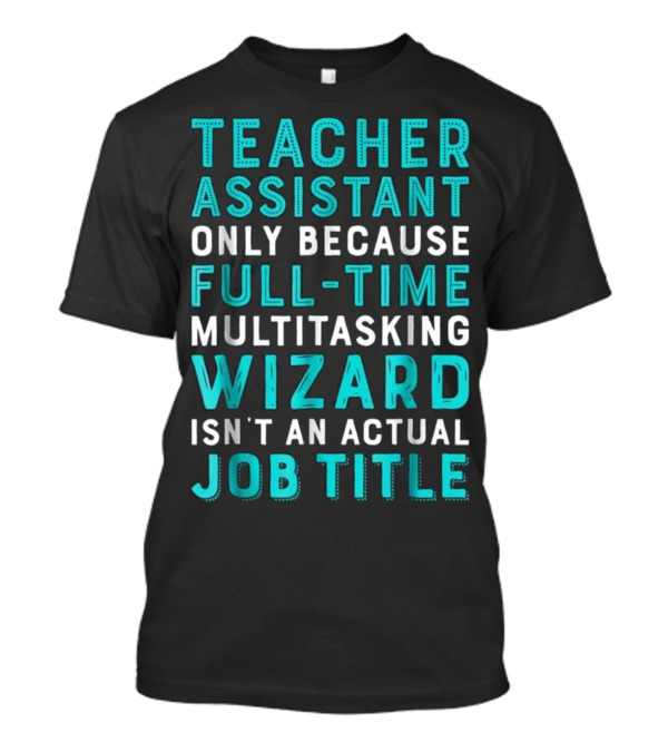 Teacher Assistant Only Because Full-Time Multitasking Wizard Isn't An Actual Job Title T-Shirt