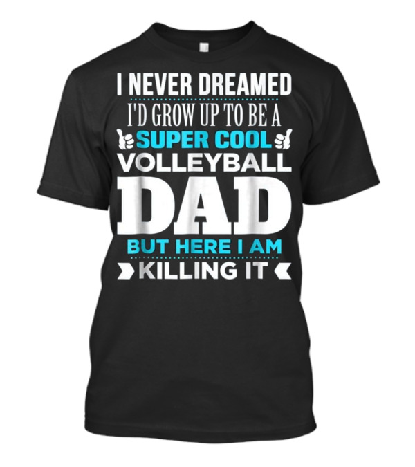 I Never Dreamed I'd Grow Up To Be A Super Cool Volleyball Dad But Here I Am Killing It T-Shirt