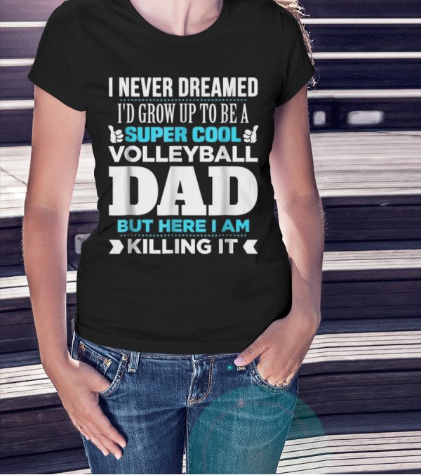 I Never Dreamed I'd Grow Up To Be A Super Cool Volleyball Dad But Here I Am Killing It T-Shirt