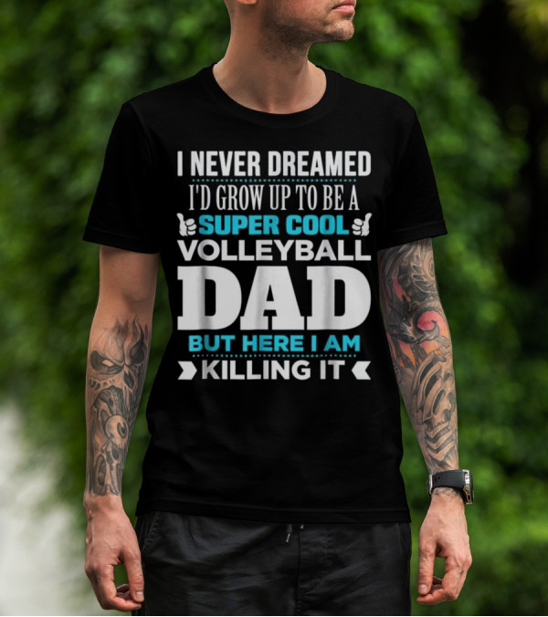 I Never Dreamed I'd Grow Up To Be A Super Cool Volleyball Dad But Here I Am Killing It T-Shirt