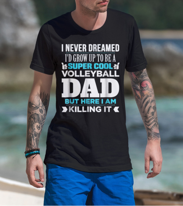 I Never Dreamed I'd Grow Up To Be A Super Cool Volleyball Dad But Here I Am Killing It T-Shirt