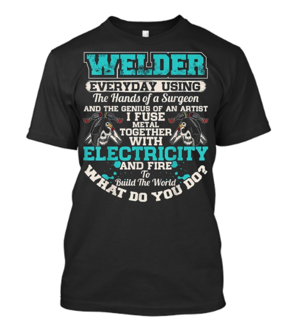 WELDER Everyday Using The Hands Of A Surgeon And The Genius Of An Artist I Fuse Metal Together With Electricity And Fire To Build The World What Do You Do T-Shirt