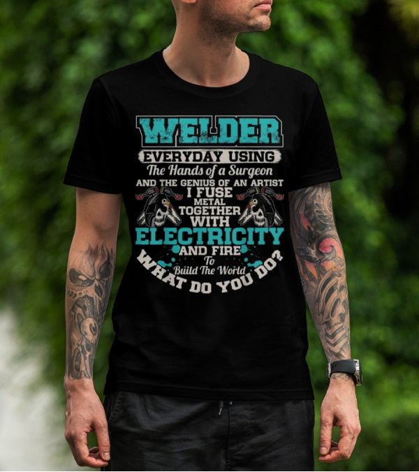 WELDER Everyday Using The Hands Of A Surgeon And The Genius Of An Artist I Fuse Metal Together With Electricity And Fire To Build The World What Do You Do T-Shirt