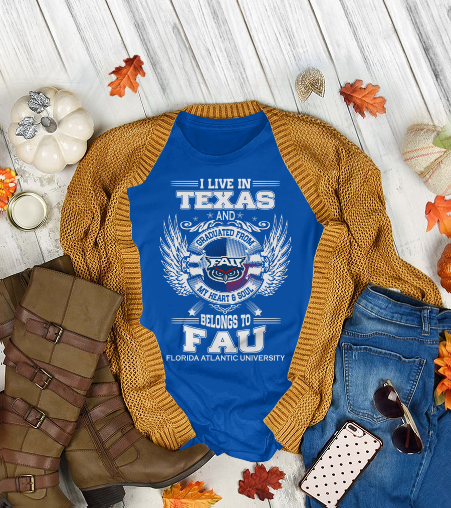 I Live in Texas and Graduated from FAU My Heart and Soul Belongs to FAU Florida Atlantic University T-Shirt