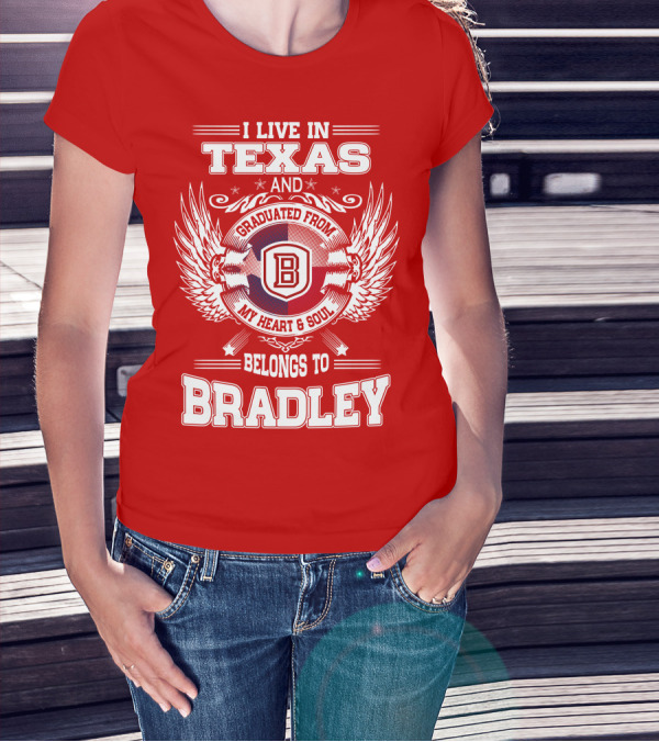 I Live In Texas And Graduated From Bradley My Heart And Soul Belongs To Bradley T-Shirt
