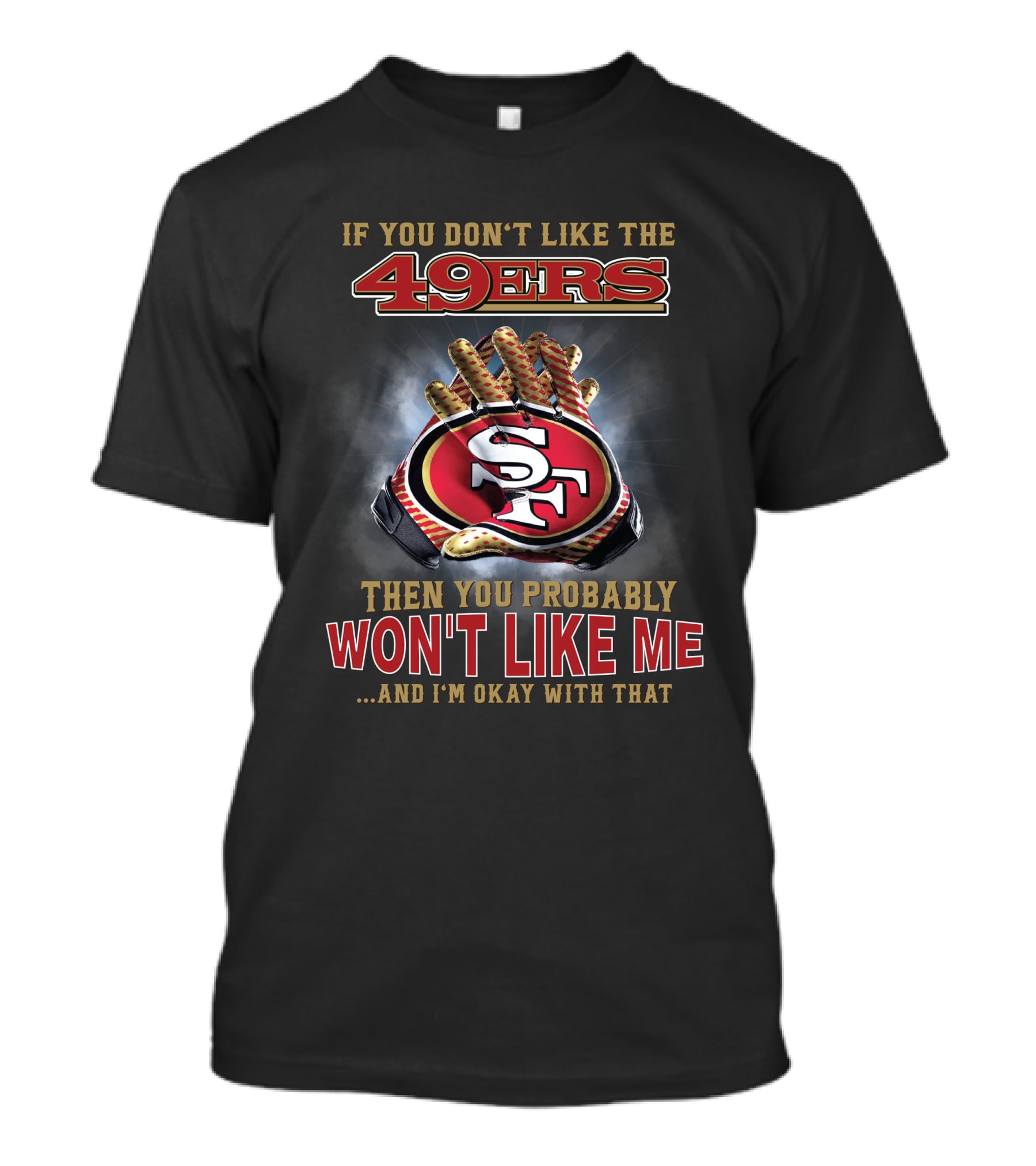 If You Don't Like The 49ers Then You Probably Won't Like Me And I'm Okay With That T-Shirt
