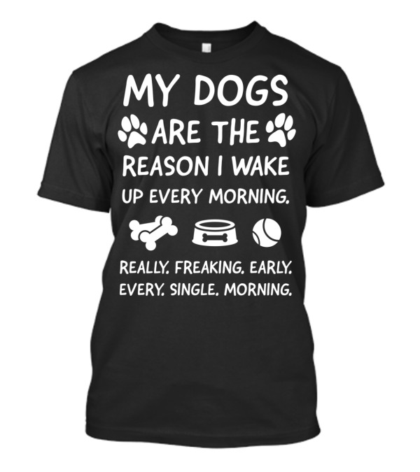 My Dogs Are The Reason I Wake Up Every Morning Really Freaking Early Every Single Morning T-Shirt
