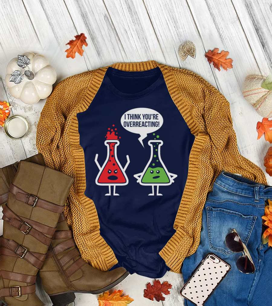 Overreaction Chemistry Pun I Think You're Overreacting Science Nerd Geek T-Shirt