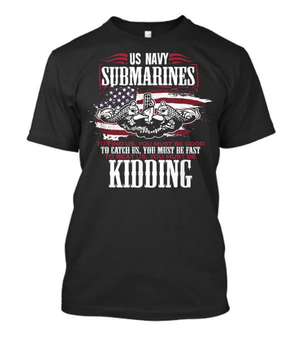 US Navy Submarines American Flag Veteran Pride To Find Us You Must Be Good To Catch Us You Must Be Fast To Beat Us You Must Be Kidding T-Shirt
