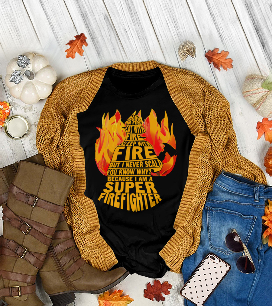Born in Fire Eat with Fire Sleep with Fire But I Never Scald Super Firefighter T-Shirt