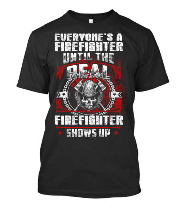 Everyone's A Firefighter Until The Real Firefighter Shows Up T-Shirt