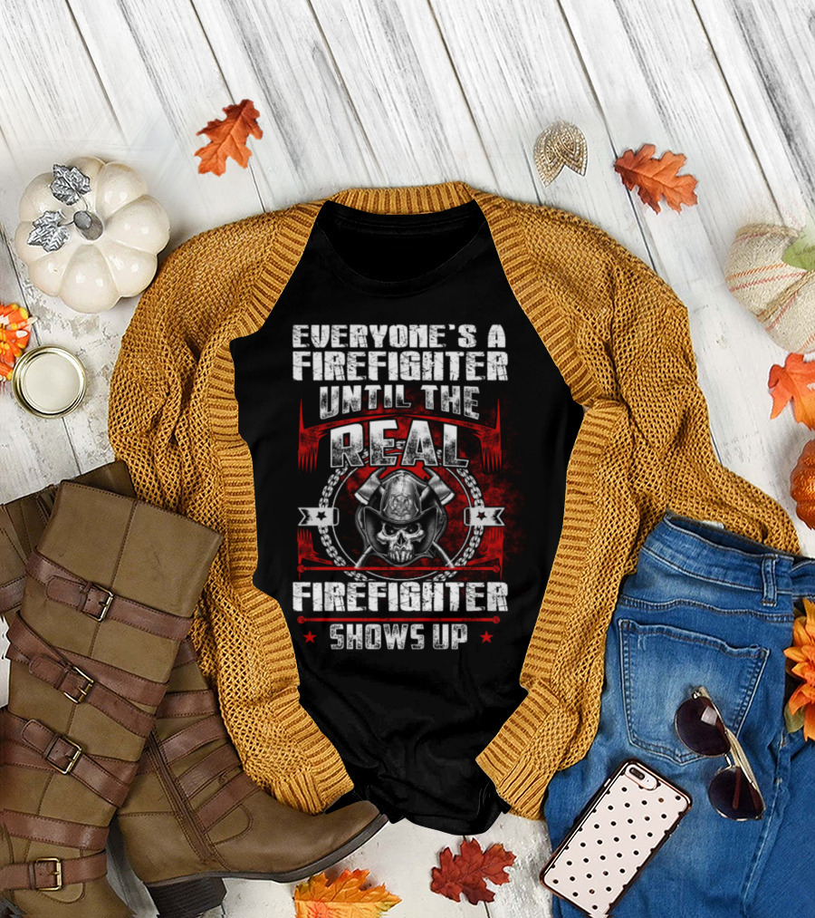 Everyone's a Firefighter Until the Real Firefighter Shows Up T-Shirt
