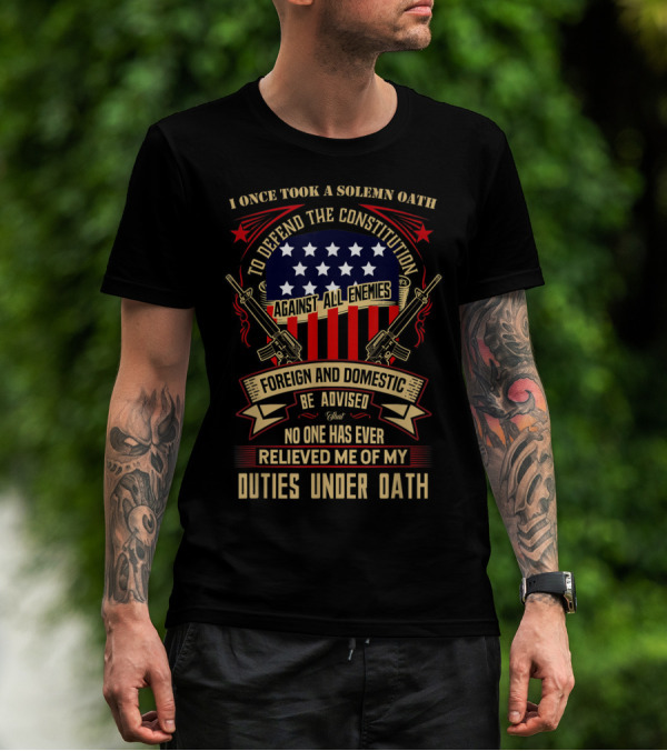 I Once Took A Solemn Oath To Defend The Constitution Against All Enemies Foreign And Domestic Be Advised That No One Has Ever Relieved Me Of My Duties Under Oath T-Shirt