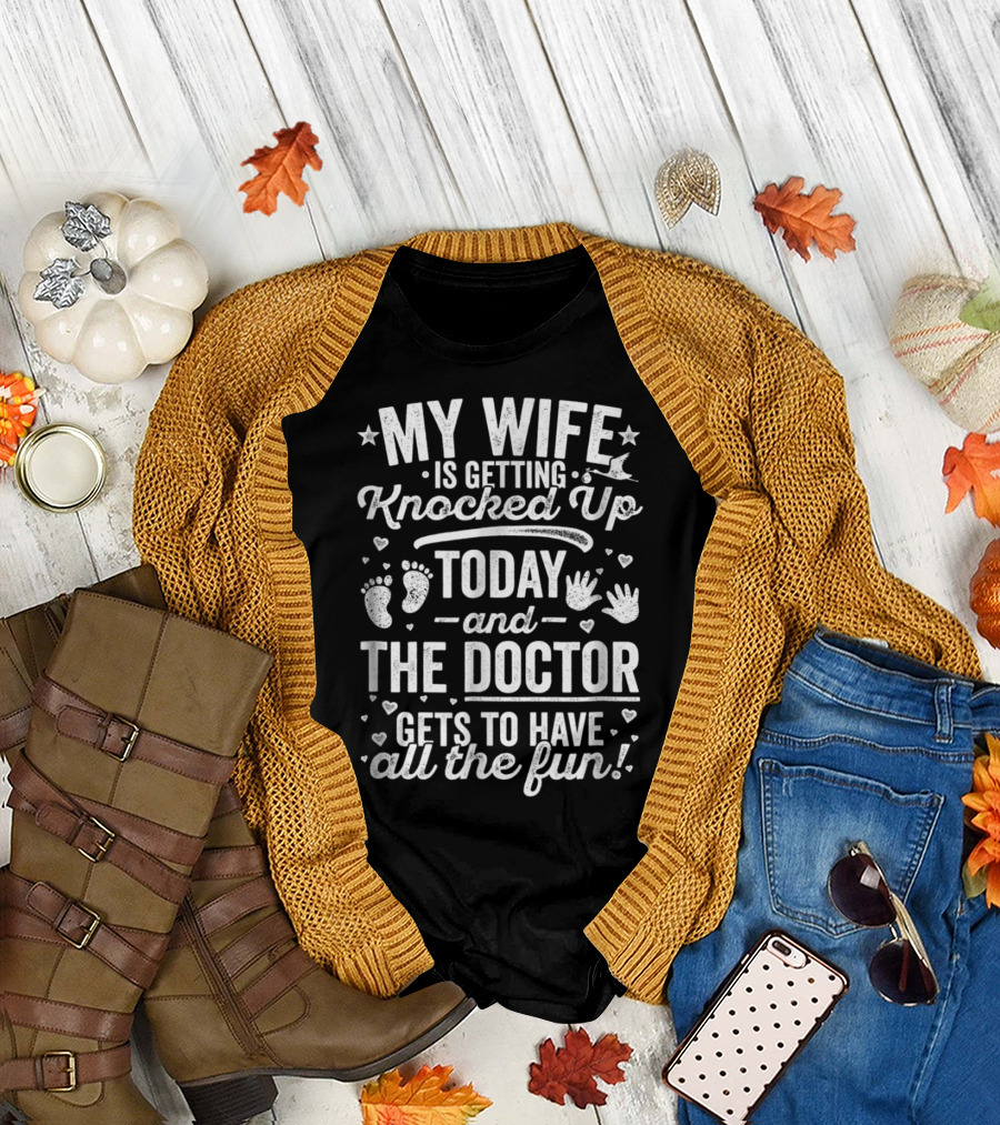 My Wife Is Getting Knocked Up Today and the Doctor Gets to Have All the Fun T-Shirt