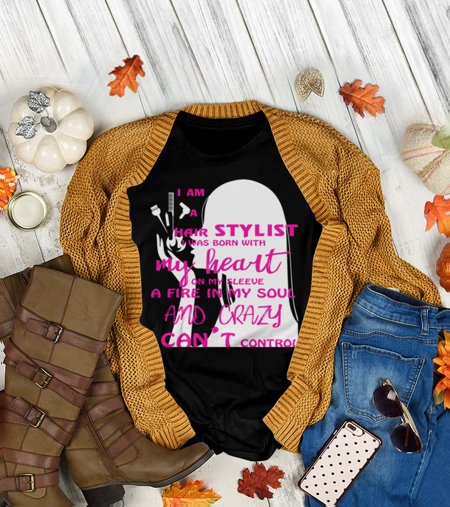 I Am A Hair Stylist Was Born With My Heart On My Sleeve A Fire In My Soul And Crazy I Can’t Control T-Shirt