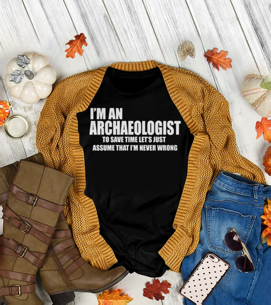 I'm an Archaeologist to Save Time Let's Just Assume That I'm Never Wrong T-Shirt