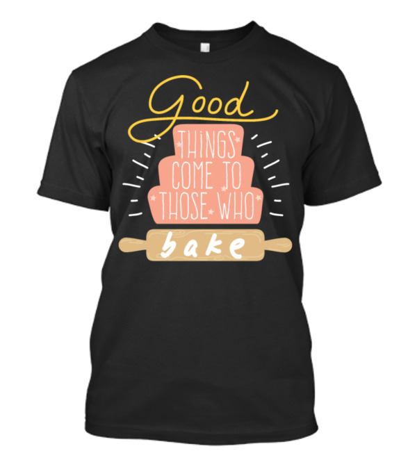 Good Things Come To Those Who Bake Cake Dessert Bakery Baking T-Shirt