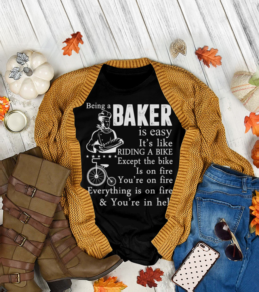 Being a Baker Is Easy It's Like Riding a Bike Except the Bike Is on Fire You're on Fire Everything Is on Fire and You're in Hell T-Shirt