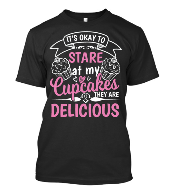 IT'S OKAY TO STARE AT MY CUPCAKES THEY ARE DELICIOUS T-Shirt