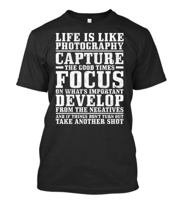 Life Is Like Photography Capture The Good Times Focus On What's Important Develop From The Negatives And If Things Don't Turn Out Take Another Shot T-Shirt