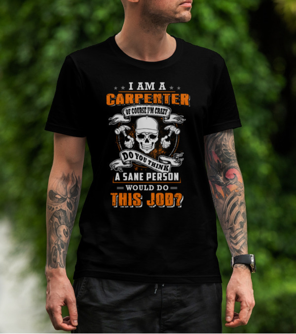 I Am A Carpenter Of Course I'm Crazy Do You Think A Sane Person Would Do This Job T-Shirt