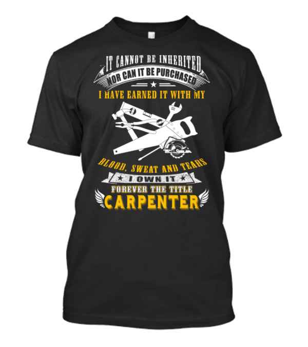 It Cannot Be Inherited Nor Can It Be Purchased I Have Earned It With My Blood Sweat And Tears I Own It Forever The Title Carpenter T-Shirt