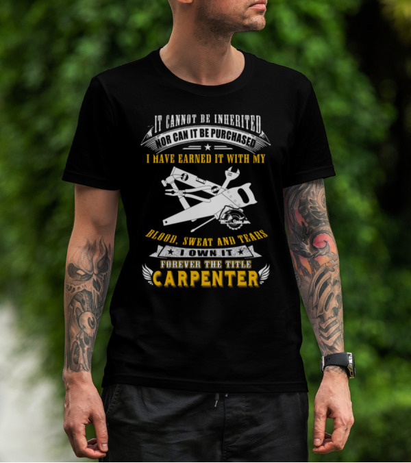 It Cannot Be Inherited Nor Can It Be Purchased I Have Earned It With My Blood Sweat And Tears I Own It Forever The Title Carpenter T-Shirt