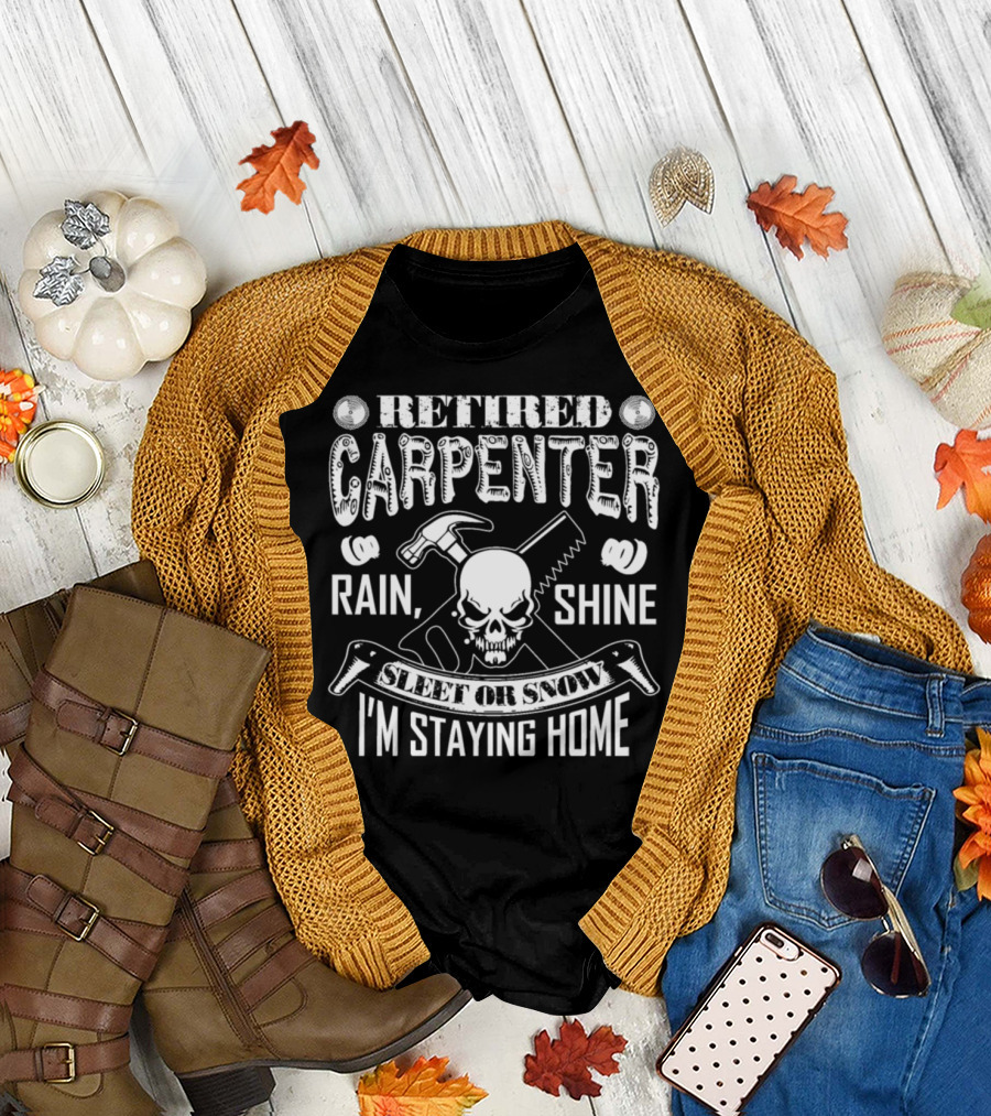 Retired Carpenter Rain Shine Sleet or Snow I'm Staying Home Skull Hammer Saw T-Shirt