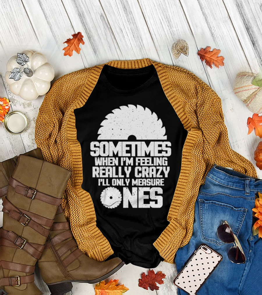 Woodworker Sometimes When I'm Feeling Really Crazy I'll Only Measure Once T-Shirt