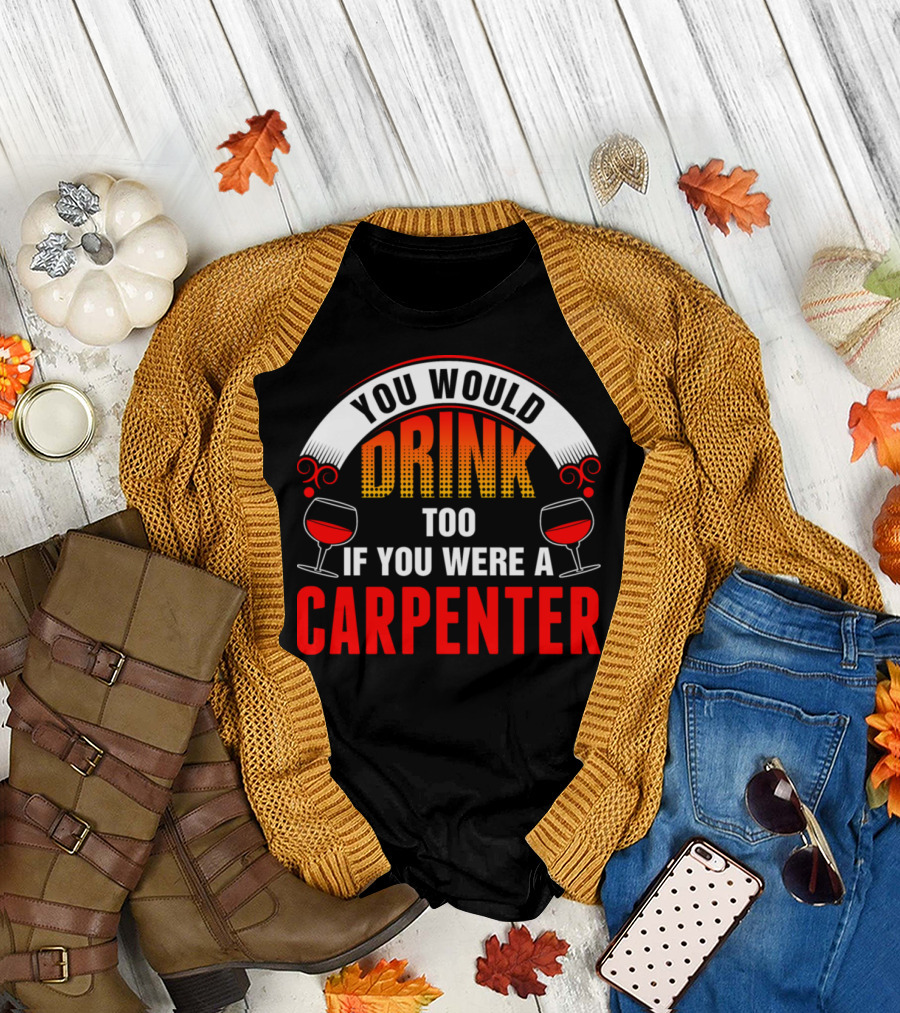 You Would Drink Too If You Were A Carpenter Wine Glasses T-Shirt
