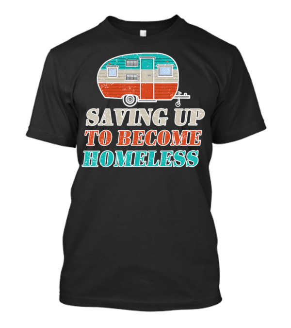 Saving Up To Become Homeless Camper Trailer T-Shirt