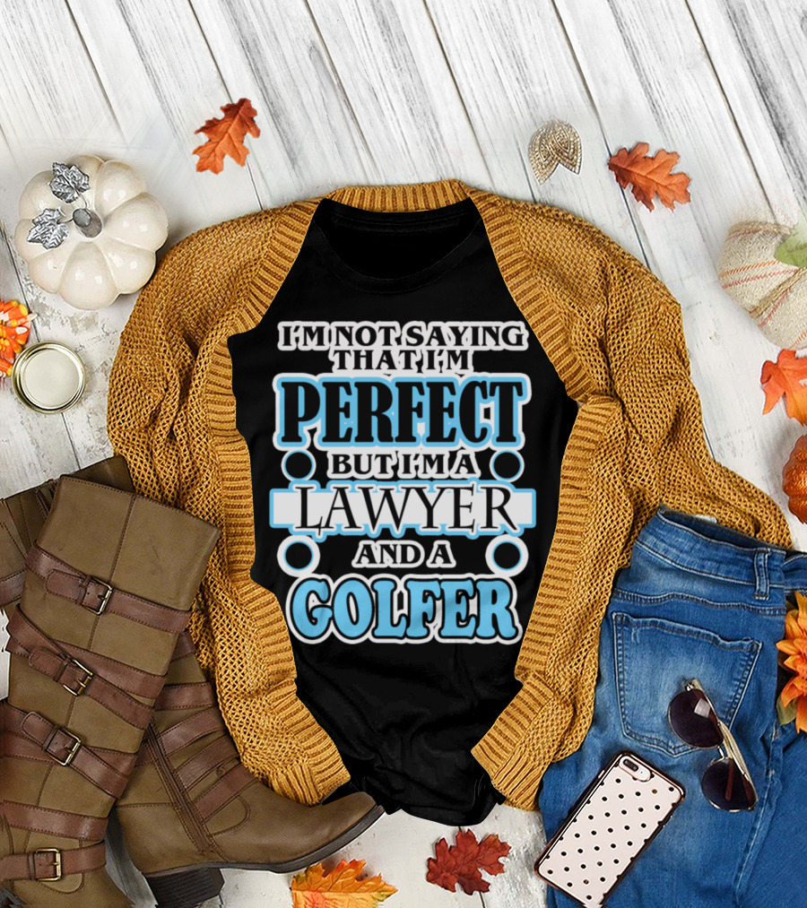 I'm Not Saying That I'm Perfect But I'm A Lawyer And A Golfer T-Shirt